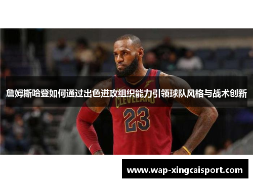 詹姆斯哈登如何通过出色进攻组织能力引领球队风格与战术创新