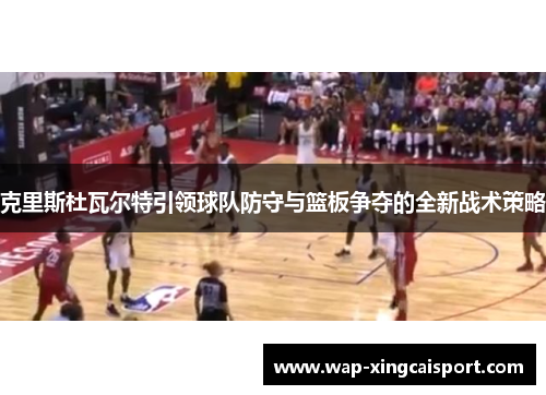 克里斯杜瓦尔特引领球队防守与篮板争夺的全新战术策略