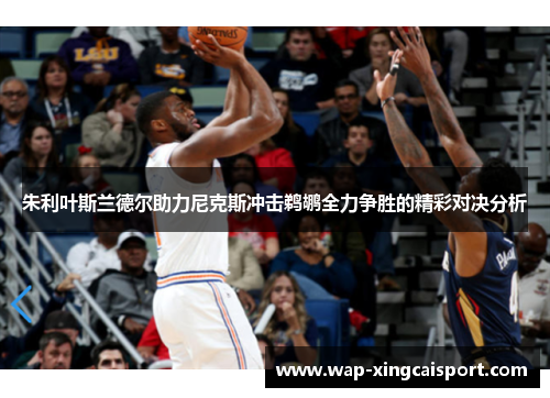 朱利叶斯兰德尔助力尼克斯冲击鹈鹕全力争胜的精彩对决分析