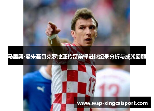 马里奥·曼朱基奇克罗地亚传奇前锋进球纪录分析与成就回顾