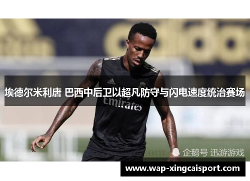 埃德尔米利唐 巴西中后卫以超凡防守与闪电速度统治赛场