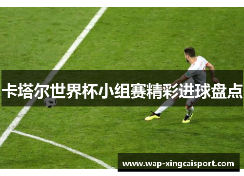 卡塔尔世界杯小组赛精彩进球盘点