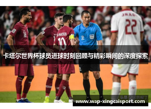 卡塔尔世界杯球员进球时刻回顾与精彩瞬间的深度探索