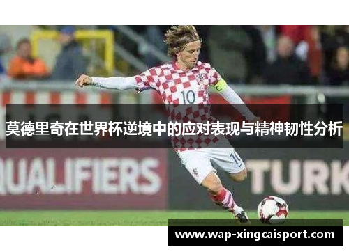 莫德里奇在世界杯逆境中的应对表现与精神韧性分析