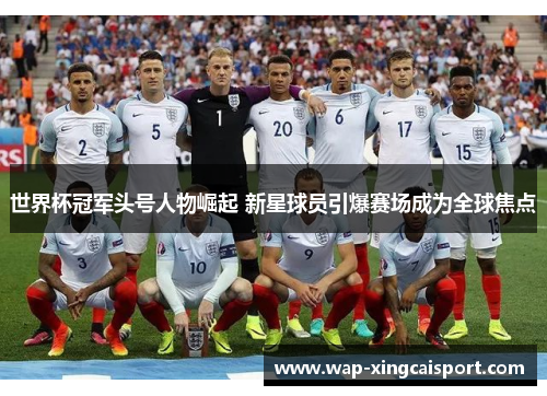 世界杯冠军头号人物崛起 新星球员引爆赛场成为全球焦点