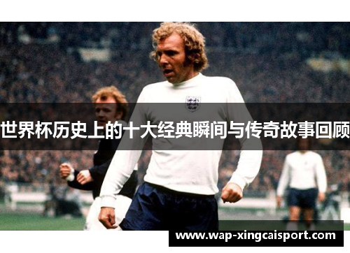 世界杯历史上的十大经典瞬间与传奇故事回顾