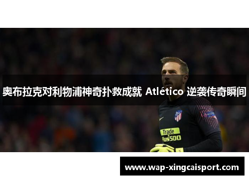 奥布拉克对利物浦神奇扑救成就 Atlético 逆袭传奇瞬间