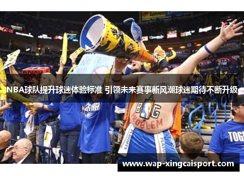 NBA球队提升球迷体验标准 引领未来赛事新风潮球迷期待不断升级