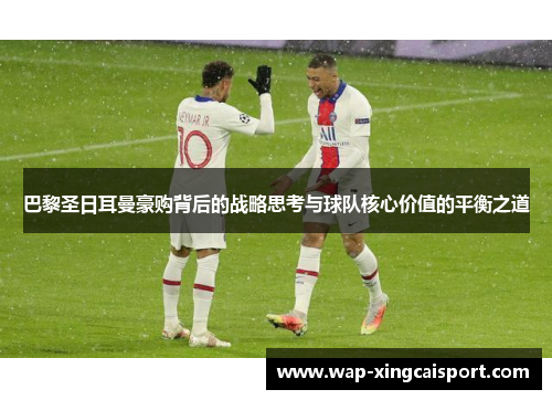 巴黎圣日耳曼豪购背后的战略思考与球队核心价值的平衡之道