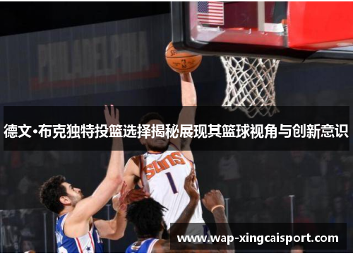 德文·布克独特投篮选择揭秘展现其篮球视角与创新意识