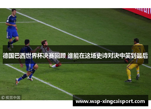 德国巴西世界杯决赛回顾 谁能在这场史诗对决中笑到最后
