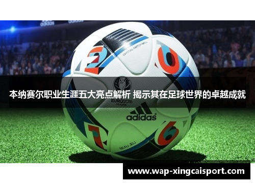 本纳赛尔职业生涯五大亮点解析 揭示其在足球世界的卓越成就