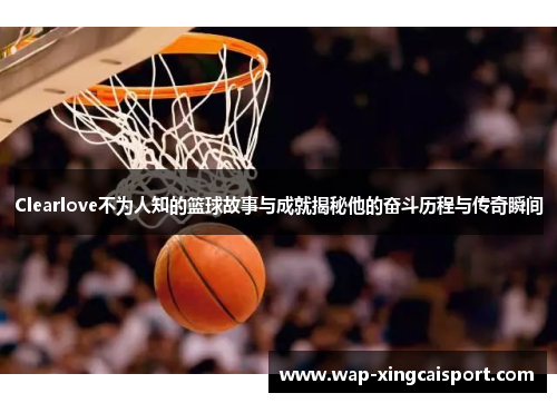 Clearlove不为人知的篮球故事与成就揭秘他的奋斗历程与传奇瞬间