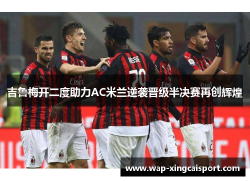 吉鲁梅开二度助力AC米兰逆袭晋级半决赛再创辉煌