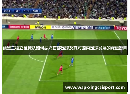 德黑兰独立足球队如何振兴首都足球及其对国内足球发展的深远影响