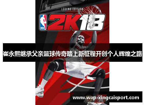 崔永熙继承父亲篮球传奇踏上新征程开创个人辉煌之路