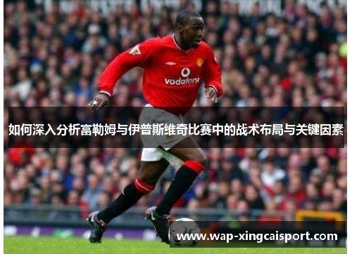 如何深入分析富勒姆与伊普斯维奇比赛中的战术布局与关键因素