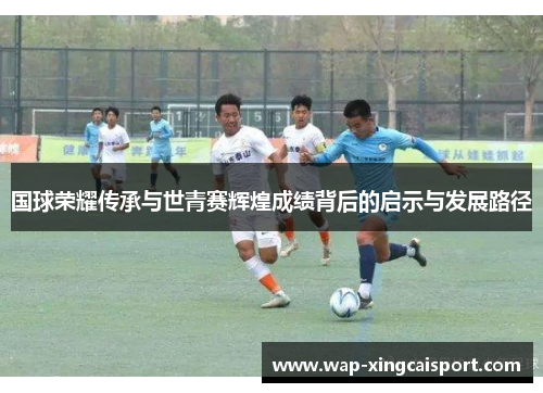 国球荣耀传承与世青赛辉煌成绩背后的启示与发展路径