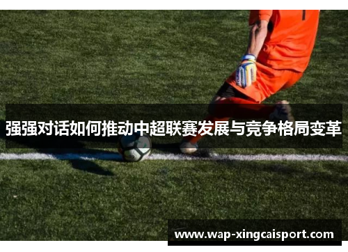 强强对话如何推动中超联赛发展与竞争格局变革