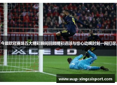 今晨欧冠赛场五大精彩瞬间回顾精彩进球与惊心动魄时刻一网打尽