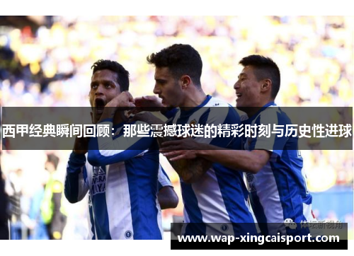 西甲经典瞬间回顾：那些震撼球迷的精彩时刻与历史性进球