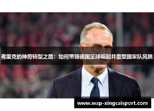 弗里克的神奇转型之路：如何带领德国足球崛起并重塑国家队风貌