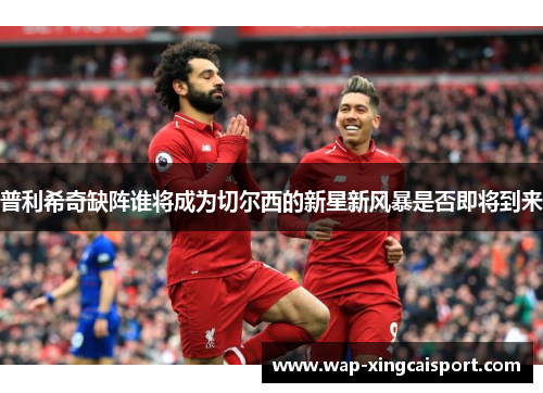 普利希奇缺阵谁将成为切尔西的新星新风暴是否即将到来