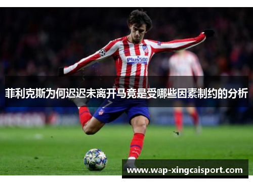 菲利克斯为何迟迟未离开马竞是受哪些因素制约的分析