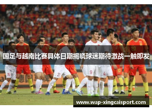 国足与越南比赛具体日期揭晓球迷期待激战一触即发