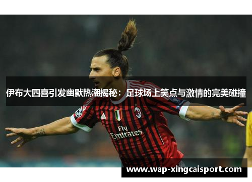 伊布大四喜引发幽默热潮揭秘：足球场上笑点与激情的完美碰撞