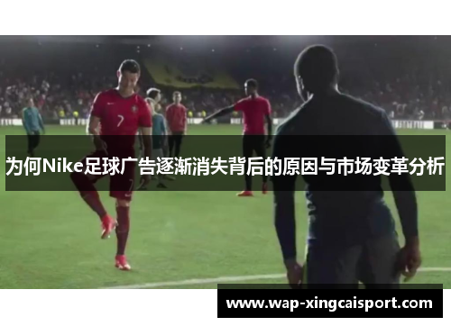 为何Nike足球广告逐渐消失背后的原因与市场变革分析
