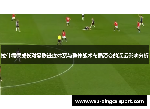 拉什福德成长对曼联进攻体系与整体战术布局演变的深远影响分析
