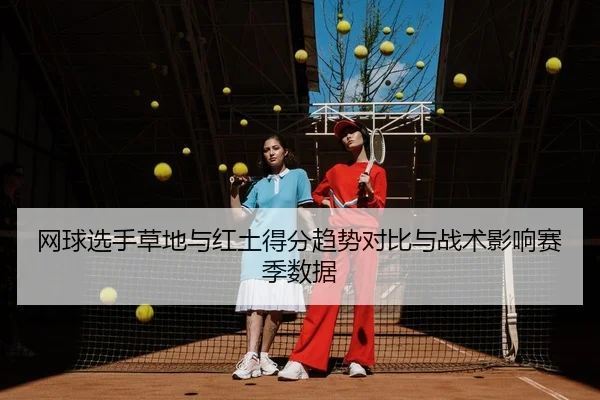 网球选手草地与红土得分趋势对比与战术影响赛季数据