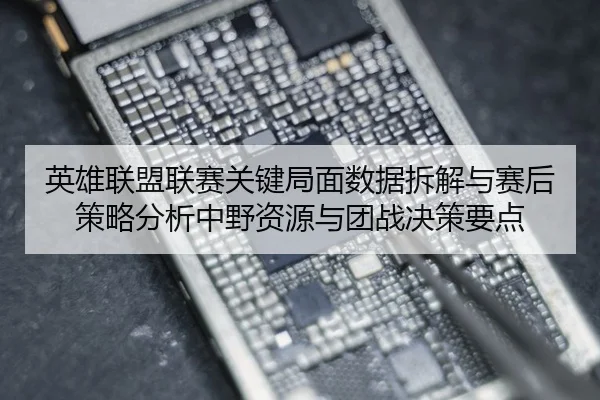 英雄联盟联赛关键局面数据拆解与赛后策略分析中野资源与团战决策要点